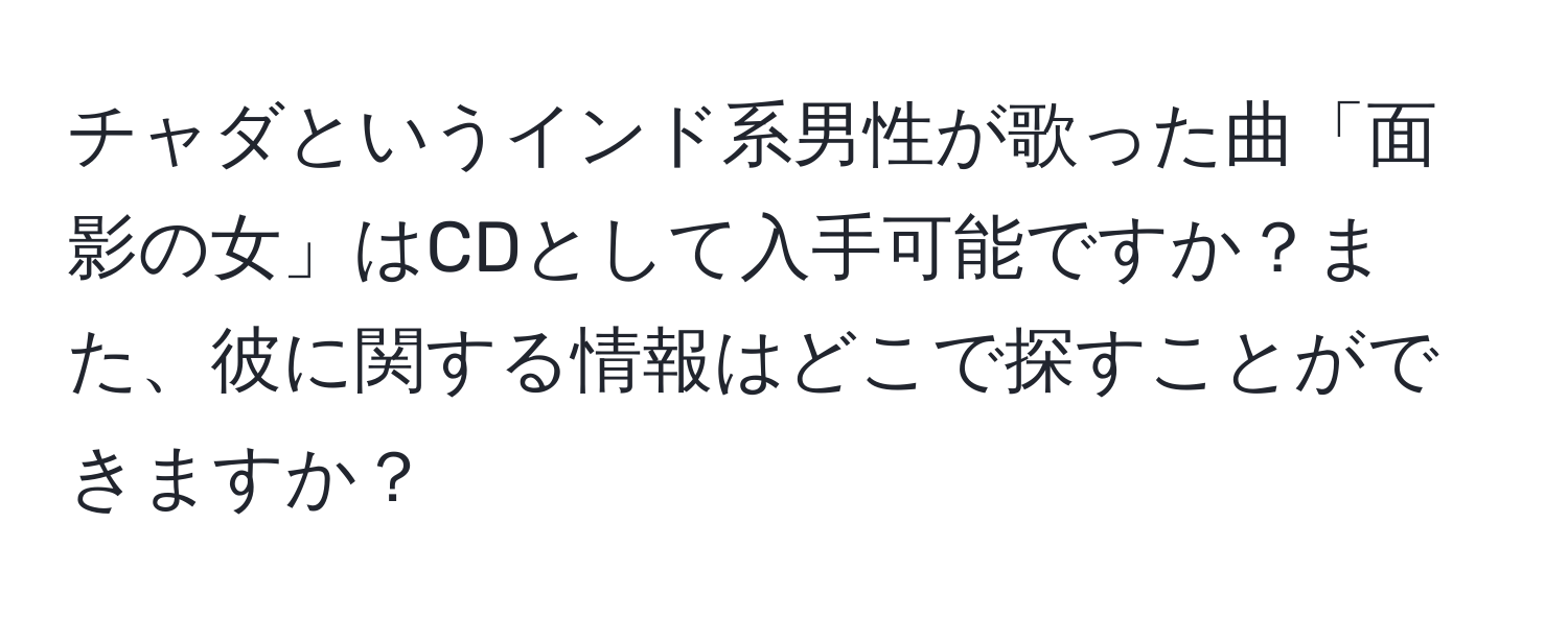 チャダというインド系男性が歌った曲「面影の女」はCDとして入手可能ですか？また、彼に関する情報はどこで探すことができますか？