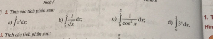 Hình 7 
2. Tính các tích phân sau: 
a) ∈t _1^((frac 3)2)x^4dx; b) ∈tlimits _1^(2frac 1)sqrt(x)dx; c) ∈tlimits _0^((frac π)4) 1/cos^2x dx, d) ∈t _0^(23^x)dx. 1. T 
Hìn 
3. Tính các tích phân sau:
frac π 