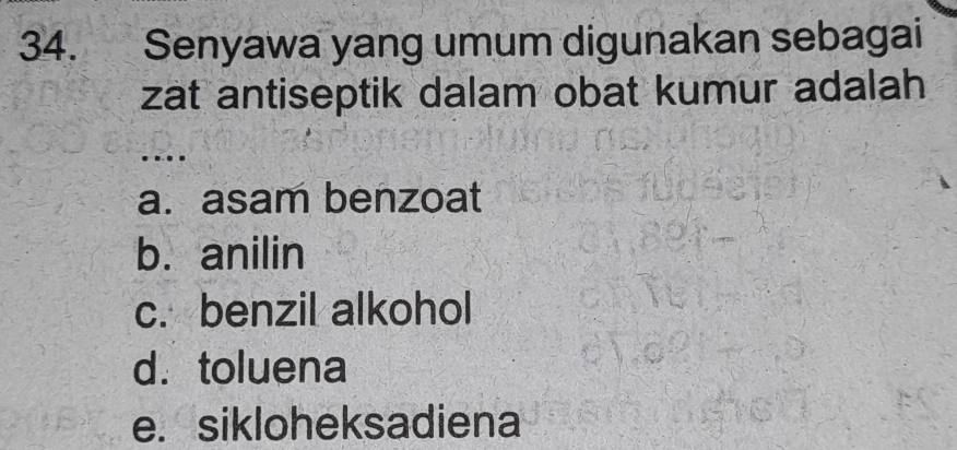 Senyawa yang umum digunakan sebagai
zat antiseptik dalam obat kumur adalah
_…
a. asam benzoat
b. anilin
c. benzil alkohol
d. toluena
e. sikloheksadiena