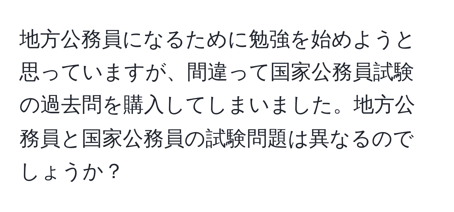 地方公務員になるために勉強を始めようと思っていますが、間違って国家公務員試験の過去問を購入してしまいました。地方公務員と国家公務員の試験問題は異なるのでしょうか？