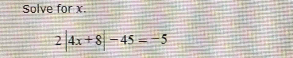 Solve for x.
2|4x+8|-45=-5