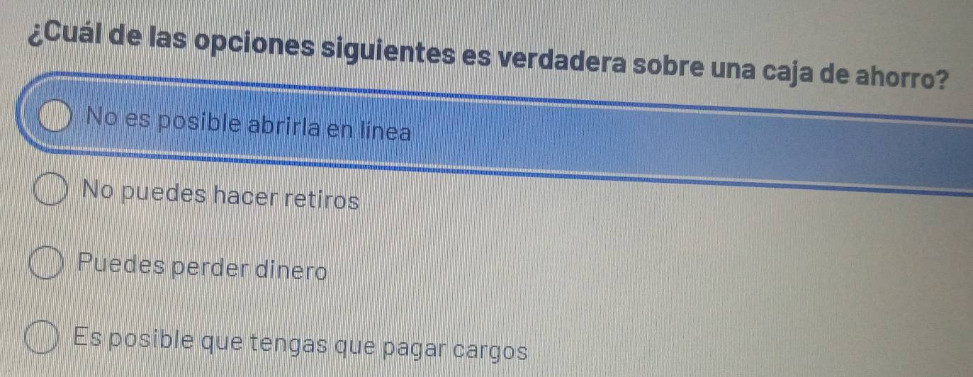 ¿Cuál de las opciones siguientes es verdadera sobre una caja de ahorro?
No es posible abrirla en línea
No puedes hacer retiros
Puedes perder dinero
Es posible que tengas que pagar cargos