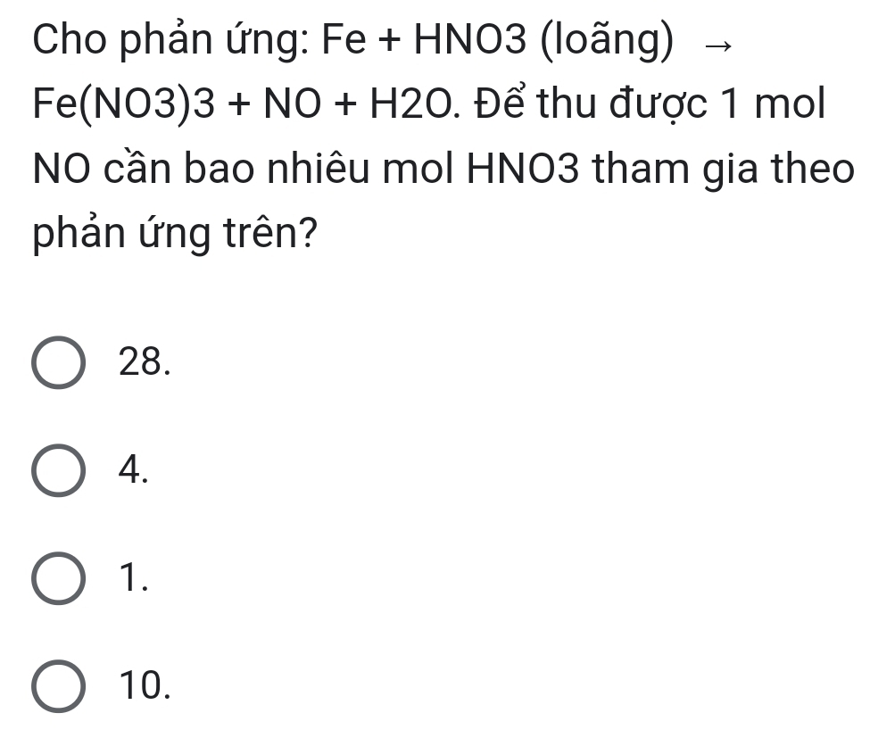 Cho phản ứng: Fe + HNO3 (loãng)
Fe(NO3)3+NO+H2O. Để thu được 1 mol
NO cần bao nhiêu mol HNO3 tham gia theo
phản ứng trên?
28.
4.
1.
10.