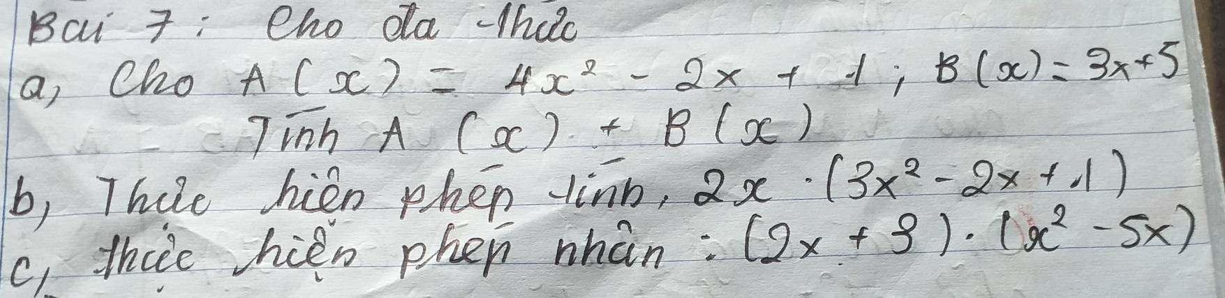 Bai 7: eho dla thac 
a, cho
A(x)=4x^2-2x+1; B(x)=3x+5
7overline inhA(x)+B(x)
b, Thire hin phen linn, 2x· (3x^2-2x+1)
c, thcce hien phen nhán: (2x+3)· (x^2-5x)