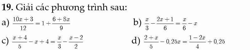 Giải các phương trình sau: 
b) 
a)  (10x+3)/12 =1+ (6+8x)/9   x/3 - (2x+1)/6 = x/6 -x
c)  (x+4)/5 -x+4= x/3 - (x-2)/2  d)  (2+x)/5 -0,25x= (1-2x)/4 +0,25