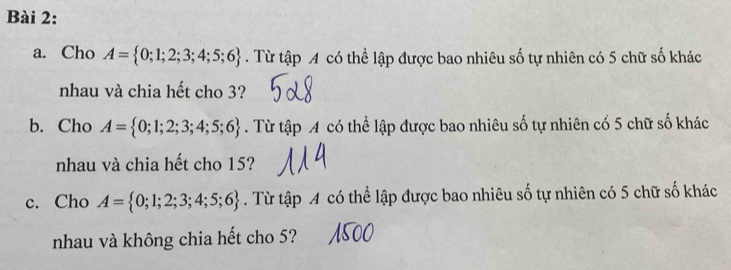 Cho A= 0;1;2;3;4;5;6. Từ tập A có thể lập được bao nhiêu số tự nhiên có 5 chữ số khác 
nhau và chia hết cho 3? 
b. Cho A= 0;1;2;3;4;5;6. Từ tập A có thể lập được bao nhiêu số tự nhiên có 5 chữ số khác 
nhau và chia hết cho 15? 
c. Cho A= 0;1;2;3;4;5;6. Từ tập A có thể lập được bao nhiêu số tự nhiên có 5 chữ số khác 
nhau và không chia hết cho 5?