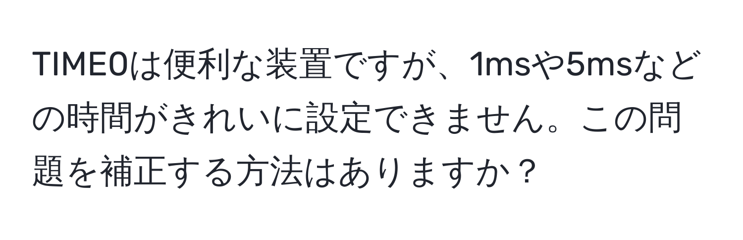 TIME0は便利な装置ですが、1msや5msなどの時間がきれいに設定できません。この問題を補正する方法はありますか？