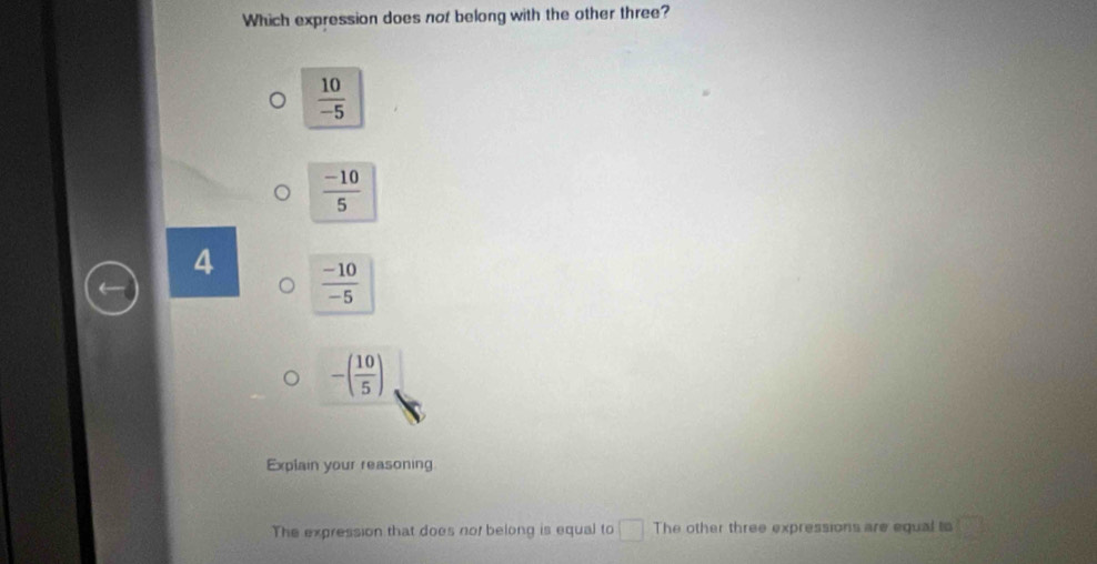 Which expression does not belong with the other three?
 10/-5 
 (-10)/5 
4  (-10)/-5 
-( 10/5 )
Explain your reasoning
The expression that does not belong is equal to □ The other three expressions are equal to □