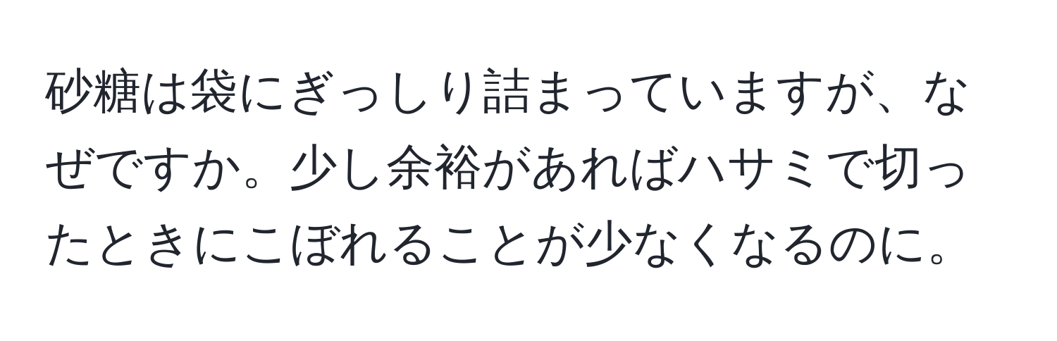 砂糖は袋にぎっしり詰まっていますが、なぜですか。少し余裕があればハサミで切ったときにこぼれることが少なくなるのに。