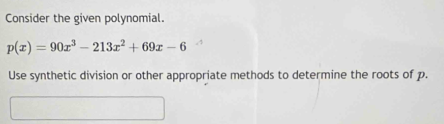 Consider the given polynomial.
p(x)=90x^3-213x^2+69x-6
Use synthetic division or other appropriate methods to determine the roots of p.