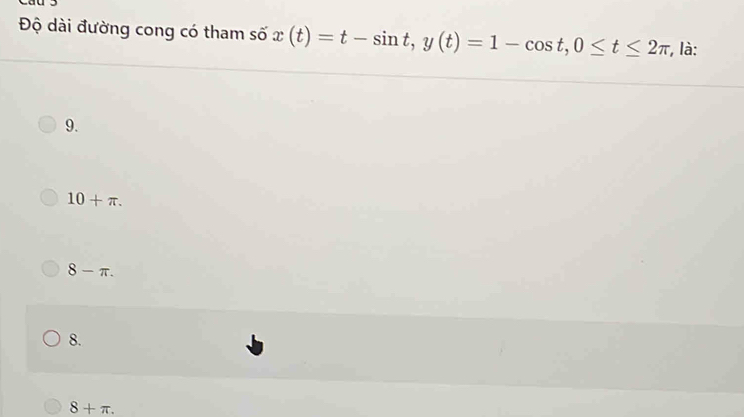 Độ dài đường cong có tham số x(t)=t-sin t, y(t)=1-cos t, 0≤ t≤ 2π , là:
9.
10+π.
8-π.
8.
8+π.