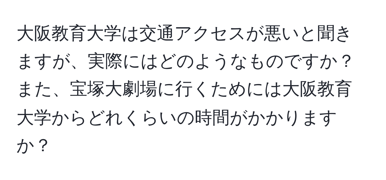 大阪教育大学は交通アクセスが悪いと聞きますが、実際にはどのようなものですか？また、宝塚大劇場に行くためには大阪教育大学からどれくらいの時間がかかりますか？