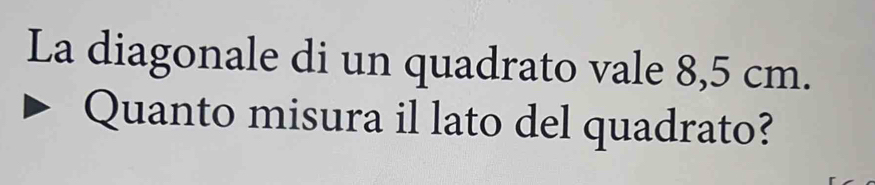 La diagonale di un quadrato vale 8,5 cm. 
Quanto misura il lato del quadrato?