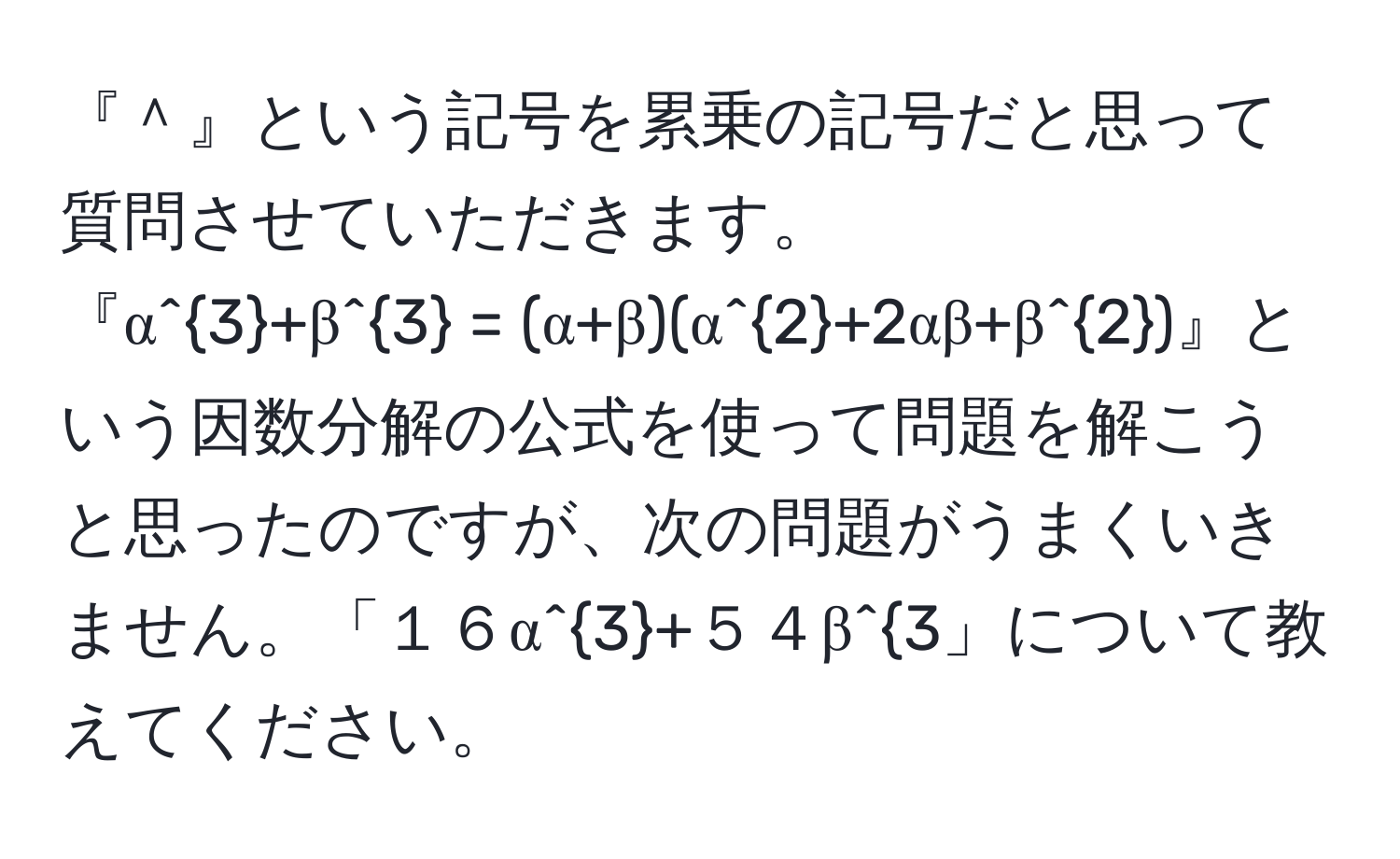 『＾』という記号を累乗の記号だと思って質問させていただきます。  
『α^3+β^3 = (α+β)(α^2+2αβ+β^2)』という因数分解の公式を使って問題を解こうと思ったのですが、次の問題がうまくいきません。「１６α^3+５４β^3」について教えてください。