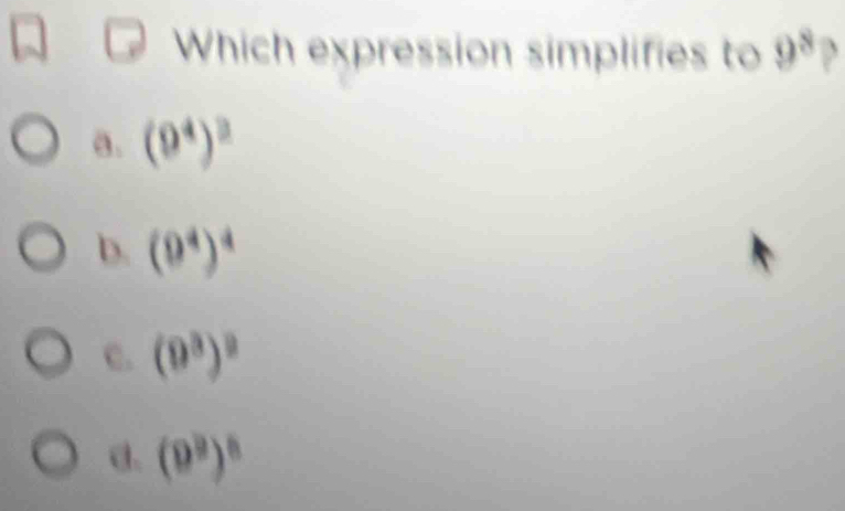 Which expression simplifies to 9^8 3
a. (9^4)^3
b. (9^4)^4
c. (9^3)^2
α. (9^9)^8