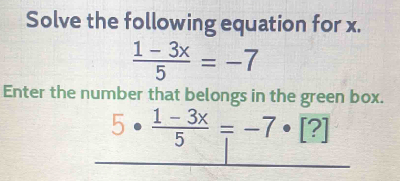 Solve the following equation for x.
 (1-3x)/5 =-7
Enter the number that belongs in the green box.
5·  (1-3x)/5 =-7· [?]