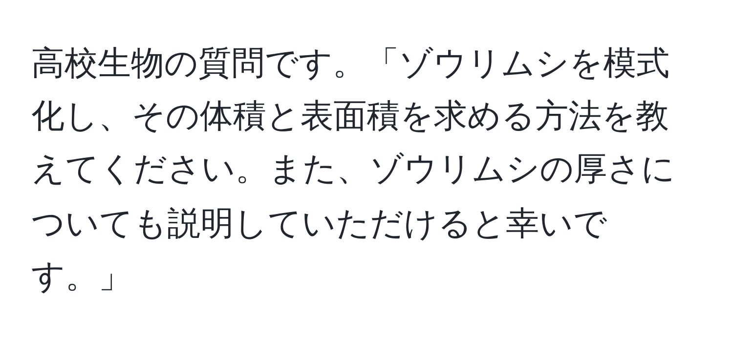 高校生物の質問です。「ゾウリムシを模式化し、その体積と表面積を求める方法を教えてください。また、ゾウリムシの厚さについても説明していただけると幸いです。」