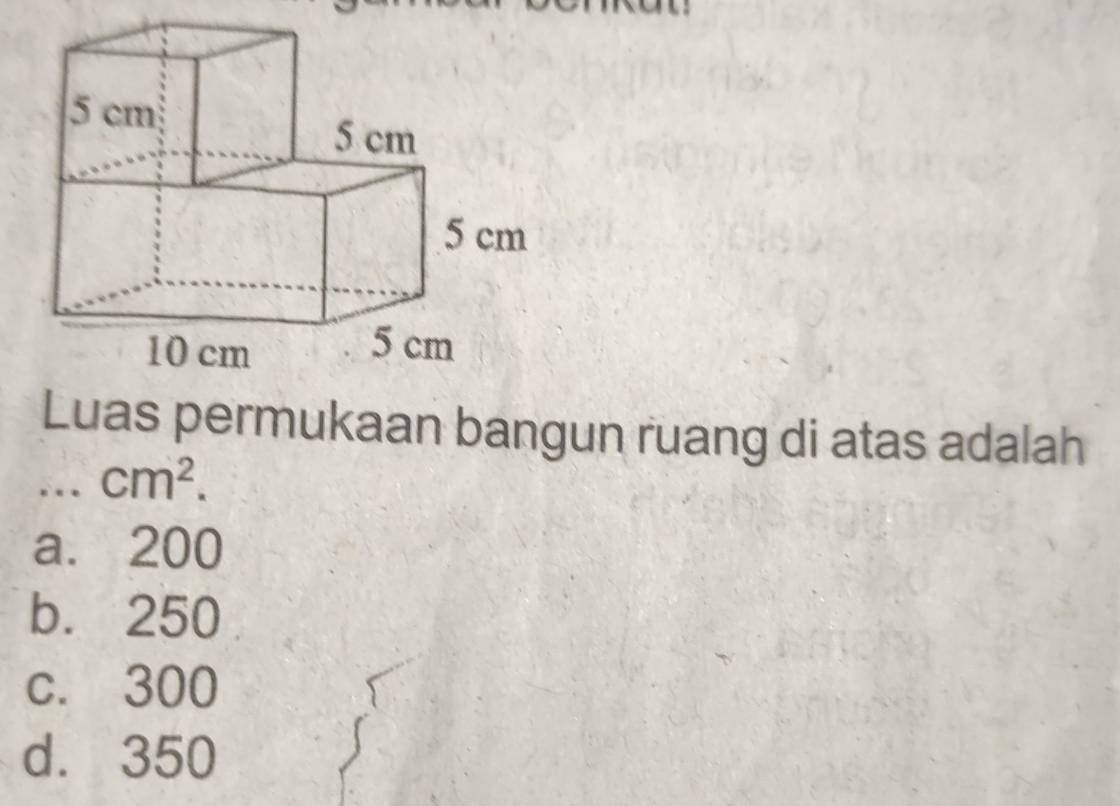 Luas permukaan bangun ruang di atas adalah
… cm^2.
a. 200
b. 250
c. 300
d. 350