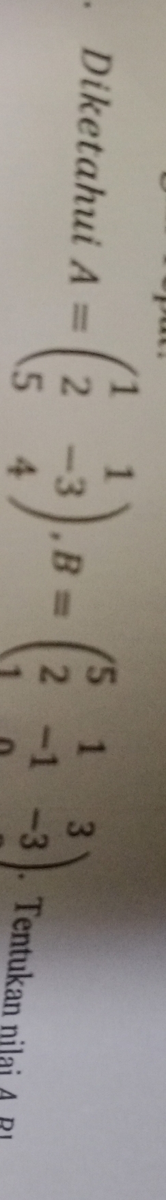 Diketahui A=beginpmatrix 1&1 2&-3 5&4endpmatrix , B=beginpmatrix 5&1&3 2&-1&-3 1&0&endpmatrix Tentukan nil A R