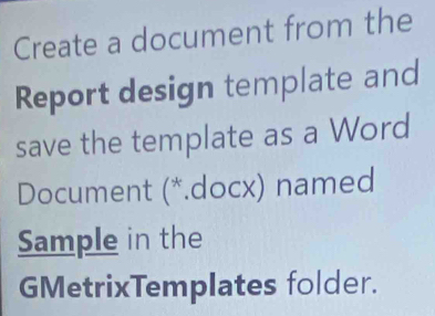 Create a document from the 
Report design template and 
save the template as a Word 
Document (*.docx) named 
Sample in the 
GMetrixTemplates folder.