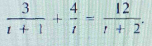  3/t+1 + 4/t = 12/t+2 .