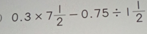 0.3* 7 1/2 -0.75/ 1 1/2 