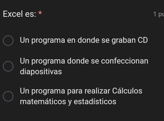 Excel es: * 1 p
Un programa en donde se graban CD
Un programa donde se confeccionan
diapositivas
Un programa para realizar Cálculos
matemáticos y estadísticos