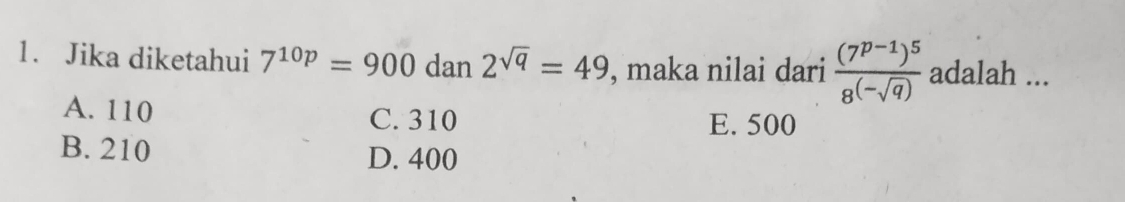 Jika diketahui 7^(10p)=900 dan 2^(sqrt(q))=49 , maka nilai dari frac (7^(p-1))^58^((-sqrt(q))) adalah ...
A. 110 C. 310
E. 500
B. 210 D. 400