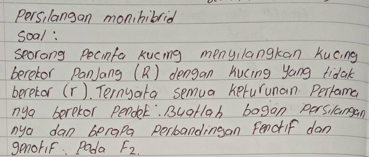 Pers, langan monihibrid 
soal : 
seorang pecinfa Kucing menyilangkan Kucing 
beretor PanJang (R) dengan Kucing yang tidak 
berekor (r). Ternyata semua keturunan Perrama 
nya berekor pendel. Buatlah bagan persilangan 
nya dan berapa perboandingan Fenotif dan 
genofiF. Pada F_2.