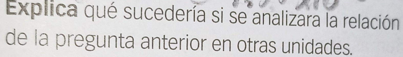 Explica qué sucedería si se analizara la relación 
de la pregunta anterior en otras unidades.