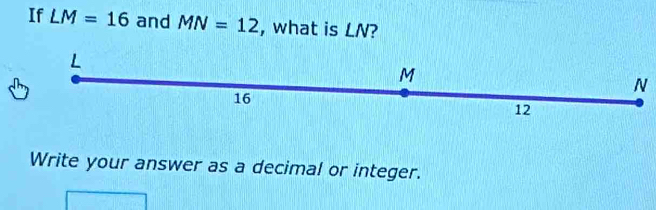 If LM=16 and MN=12 , what is LN?
N
Write your answer as a decimal or integer.