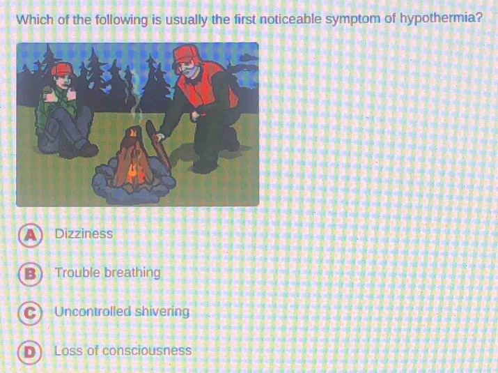 Which of the following is usually the first noticeable symptom of hypothermia?
Dizziness
B Trouble breathing
a Uncontrolled shivering
Loss of consciousness