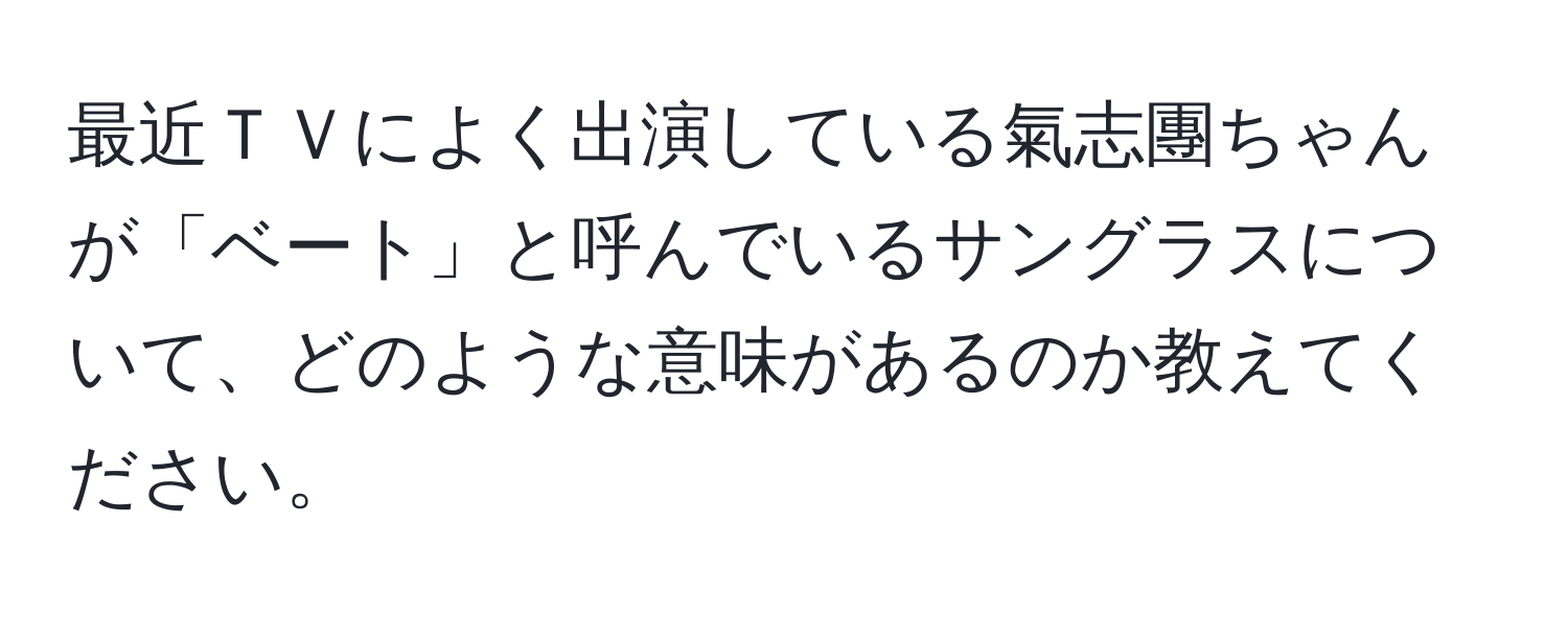 最近ＴＶによく出演している氣志團ちゃんが「ベート」と呼んでいるサングラスについて、どのような意味があるのか教えてください。