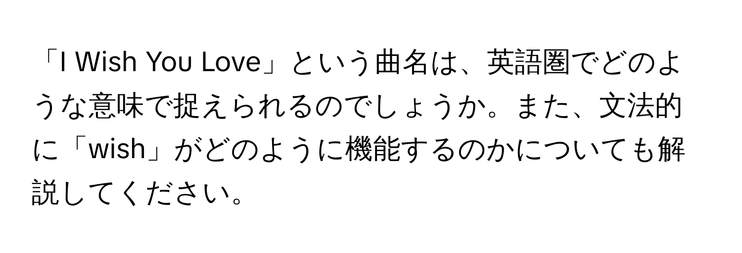 「I Wish You Love」という曲名は、英語圏でどのような意味で捉えられるのでしょうか。また、文法的に「wish」がどのように機能するのかについても解説してください。