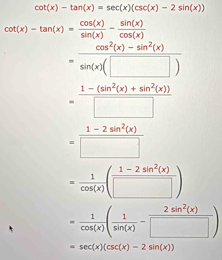 cot (x)-tan (x)=sec (x)(csc (x)-2sin (x))
cot (x)-tan (x)= cos (x)/sin (x) - sin (x)/cos (x) 
= (cos^2(x)-sin^2(x))/sin (x)(□ ) 
= (1-(sin^2(x)+sin^2(x)))/□  
= (1-2sin^2(x))/□  
= 1/cos (x) ( (1-2sin^2(x))/□  )
= 1/cos (x) ( 1/sin (x) - 2sin^2(x)/□  )
=sec (x)(csc (x)-2sin (x))