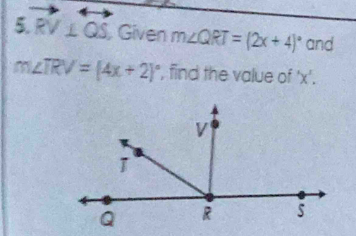 RV⊥ QS Given m∠ QRT=(2x+4)^circ  and
m∠ TRV=(4x+2)^circ  ', find the value of ' x '.