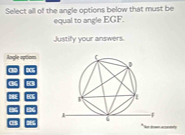 Select all of the angle options below that must be
equal to angle EGF.
Justify your answers.
Angle aptions
to ? DCS
overline BG EB
0BE EIS
BS EIG
□ 3 08 : 
kan