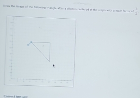 Draw the image of the following triangle after a dilasion contered at the ongin with a scale fector of  3/2 . 
Carect An ru