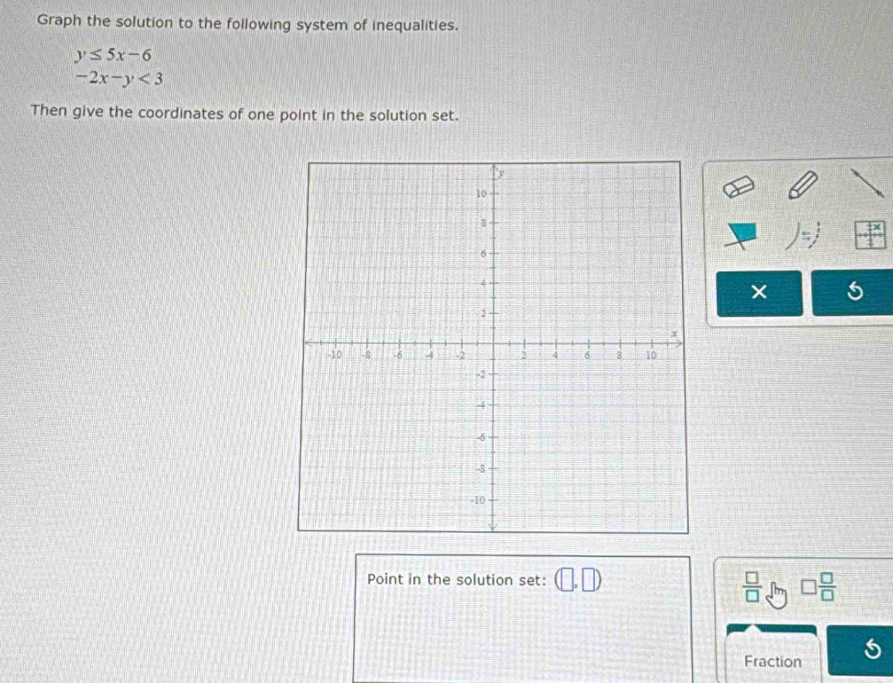 Graph the solution to the following system of inequalities.
y≤ 5x-6
-2x-y<3</tex> 
Then give the coordinates of one point in the solution set. 
Point in the solution set: (□ ,□ )
 □ /□   □  □ /□  
Fraction