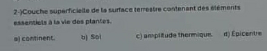 2-)Couche superficielle de la surface terrestre contenant des éléments
essentiels à la vie des plantes.
a) continent. bj Soi c) amplitude thermique. d) Épicentre