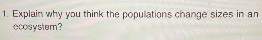 Explain why you think the populations change sizes in an 
ecosystem?