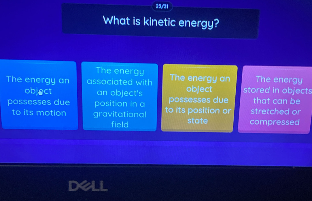 23/31 
What is kinetic energy? 
The energy The energy an The energy 
The energy an associated with 
object an object’s 
object stored in objects 
possesses due position in a possesses due that can be 
to its motion gravitational to its position or stretched or 
field 
state compressed