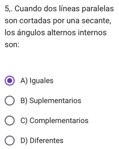 5,. Cuando dos líneas paralelas
son cortadas por una secante,
los ángulos alternos internos
son:
A) Iguales
B) Suplementarios
C) Complementarios
D) Diferentes