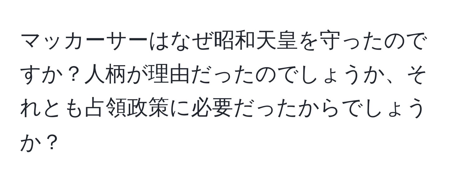 マッカーサーはなぜ昭和天皇を守ったのですか？人柄が理由だったのでしょうか、それとも占領政策に必要だったからでしょうか？