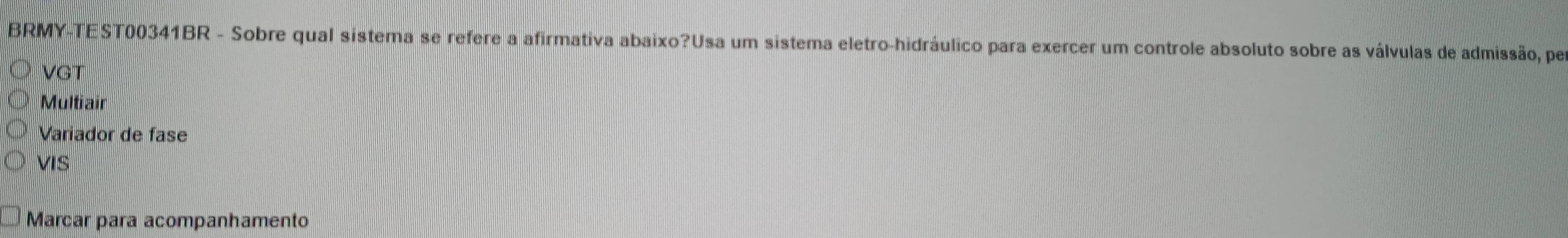 BRMY-TEST00341BR - Sobre qual sistema se refere a afirmativa abaixo?Usa um sistema eletro-hidráulico para exercer um controle absoluto sobre as válvulas de admissão, per
VGT
Multiair
Variador de fase
VIS
Marcar para acompanhamento