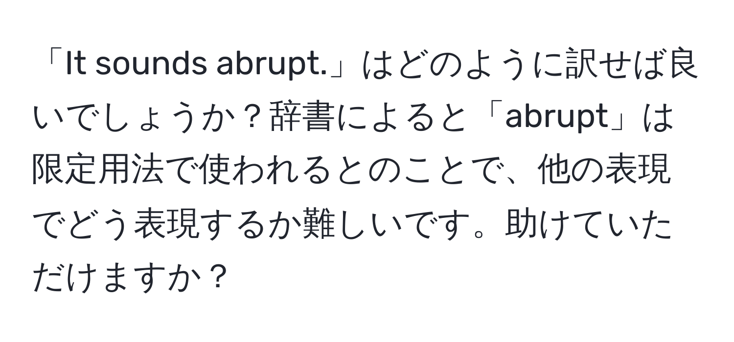 「It sounds abrupt.」はどのように訳せば良いでしょうか？辞書によると「abrupt」は限定用法で使われるとのことで、他の表現でどう表現するか難しいです。助けていただけますか？