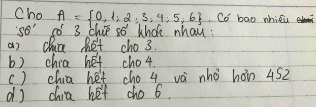 Cho A= 0,1,2,3,4,5,6. Co bao nhiéu
so" o 3 chip so khoc nhau :
a) dua Bet cho 3.
b) chia het cho4.
() chia het cho 4 vè nho hán 452
d) chia het cho 6.