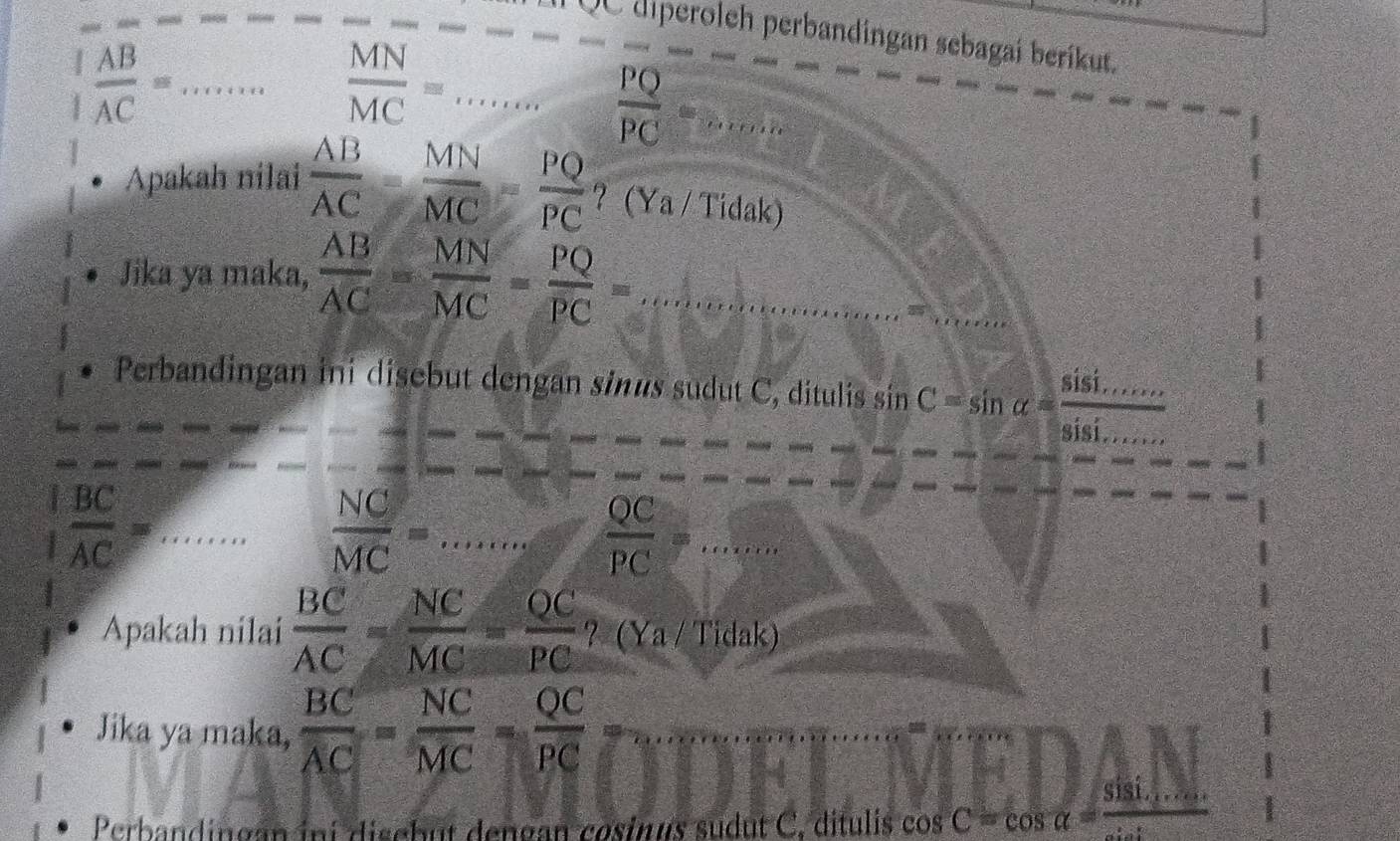 diperoleh perbandingan sebagaí beríkut. 
_  1/1  AB/AC =
_  MN/MC =
 PQ/PC = _ 
Apakah nilai  AB/AC = MN/MC =  PQ/PC  ？ (Ya / Tidak) 
Jika ya maka,  AB/AC = MN/MC = PQ/PC = _ 
_ 
Perbandingan ini disebut dengan sinus sudut C, ditulis sin C=sin alpha = sin i/sin i..... 
 BC/AC = _
 NC/MC =... _  QC/PC =... _ 
Apakah nilai  BC/AC = NC/MC = QC/PC  ？ (Ya / Tidak) 
Jika ya maka,  BC/AC = NC/MC = QC/PC 
Perbandingan ini disebut dengan cosinus sudut C, ditulis cos C=cos alpha =frac sin (_ )sin alpha 