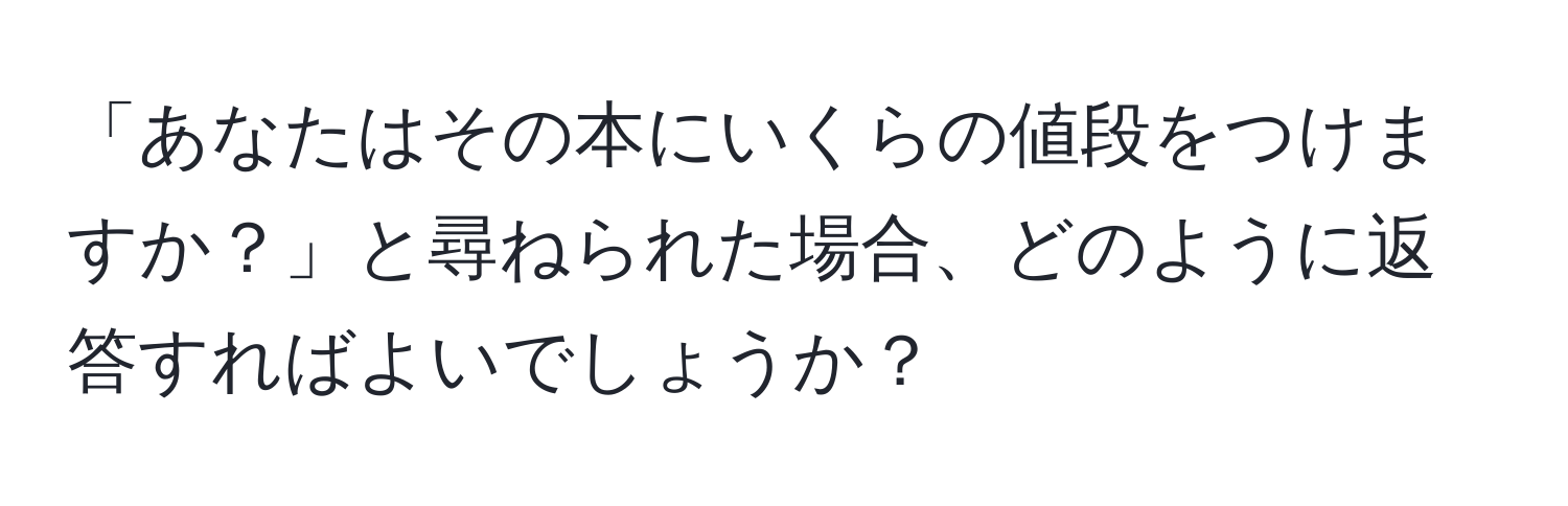 「あなたはその本にいくらの値段をつけますか？」と尋ねられた場合、どのように返答すればよいでしょうか？