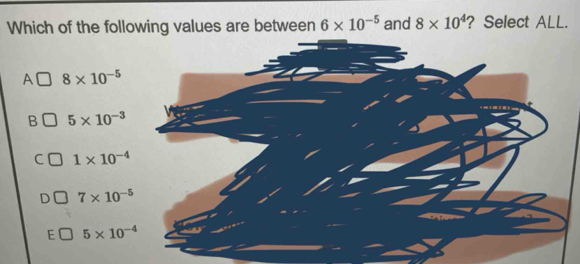 Which of the following values are between 6* 10^(-5) and 8* 10^4 ? Select ALL.
A 8* 10^(-5)
B 5* 10^(-3)
C 1* 10^(-4)
D 7* 10^(-5)
E 5* 10^(-4)